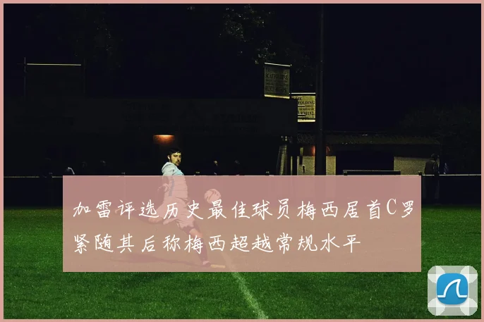 加雷评选历史最佳球员梅西居首C罗紧随其后称梅西超越常规水平