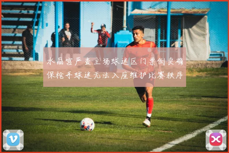 水晶宫严查主场球迷区门票倒卖确保枪手球迷无法入座维护比赛秩序