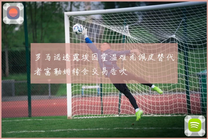 罗马诺透露埃因霍温难觅佩皮替代者富勒姆转会交易告吹