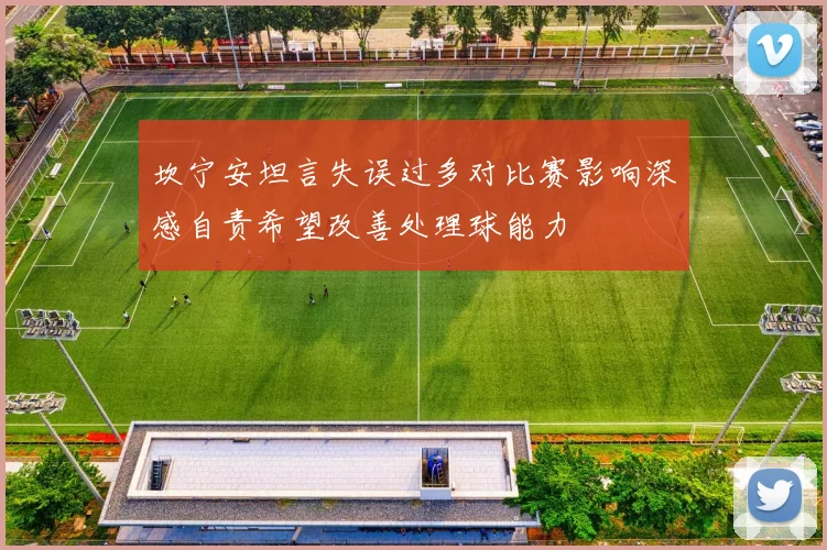 坎宁安坦言失误过多对比赛影响深感自责希望改善处理球能力