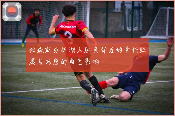 帕森斯分析湖人胜负背后的责任归属与老詹的角色影响