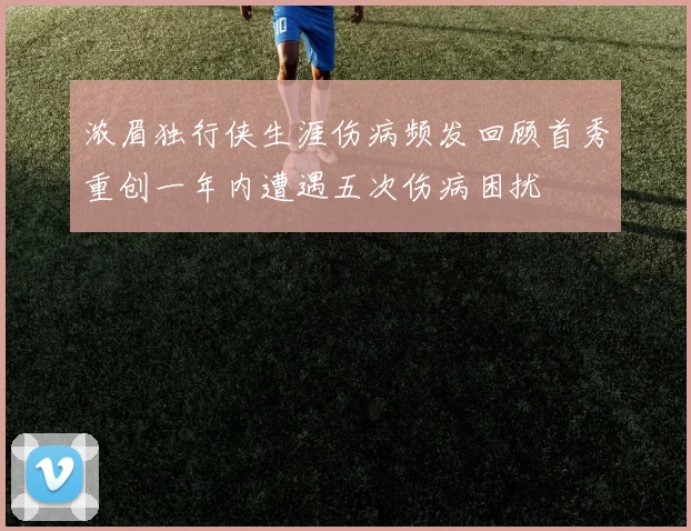 浓眉独行侠生涯伤病频发回顾首秀重创一年内遭遇五次伤病困扰