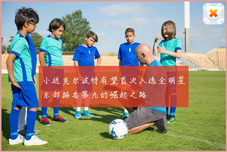 小迈克尔波特有望首次入选全明星东部排名第九的崛起之路
