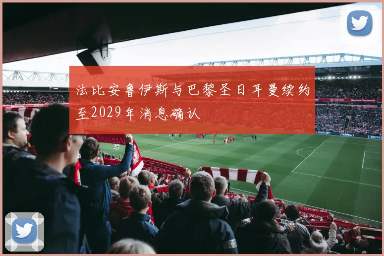 法比安鲁伊斯与巴黎圣日耳曼续约至2029年消息确认