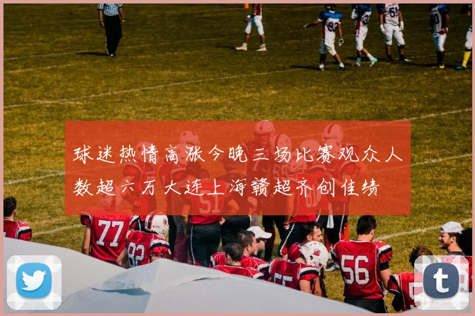 球迷热情高涨今晚三场比赛观众人数超六万大连上海赣超齐创佳绩