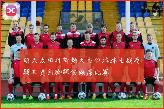 明天太阳对阵热火杰伦格林出战存疑布克因脚踝伤缺席比赛