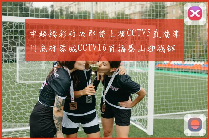 中超精彩对决即将上演CCTV5直播津门虎对蓉城CCTV16直播泰山迎战铜梁龙