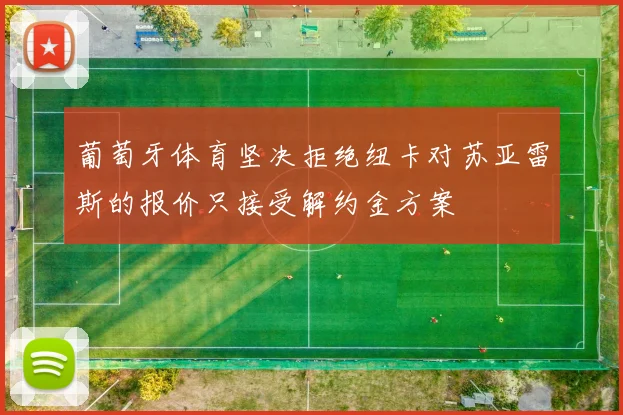 葡萄牙体育坚决拒绝纽卡对苏亚雷斯的报价只接受解约金方案
