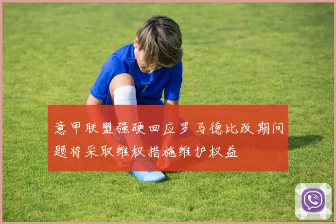 意甲联盟强硬回应罗马德比改期问题将采取维权措施维护权益