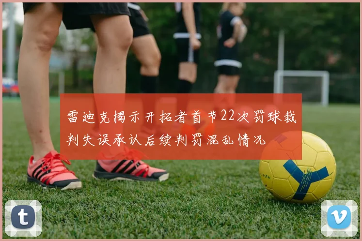雷迪克揭示开拓者首节22次罚球裁判失误承认后续判罚混乱情况