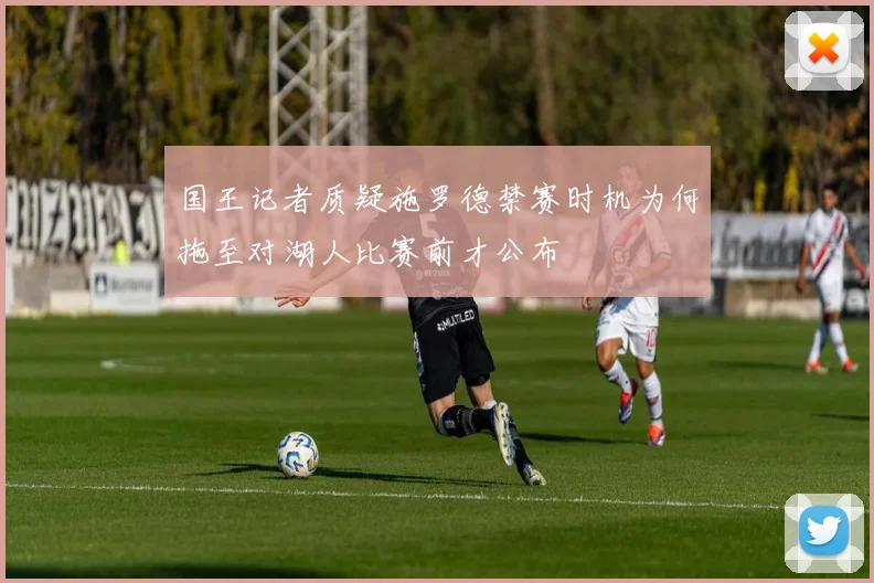 国王记者质疑施罗德禁赛时机为何拖至对湖人比赛前才公布