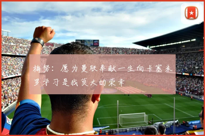 梅努：愿为曼联奉献一生向卡塞米罗学习是我莫大的荣幸