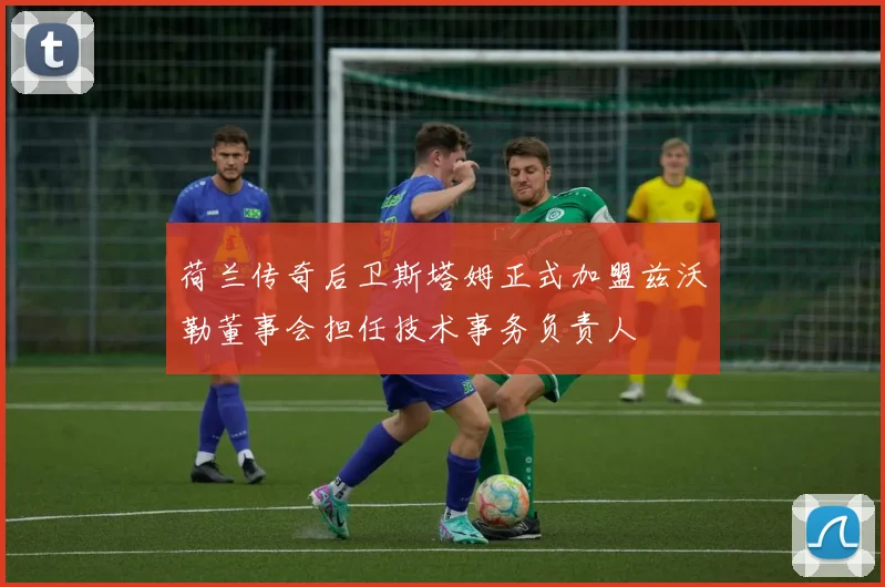 荷兰传奇后卫斯塔姆正式加盟兹沃勒董事会担任技术事务负责人