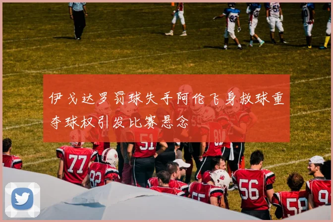 伊戈达罗罚球失手阿伦飞身救球重夺球权引发比赛悬念
