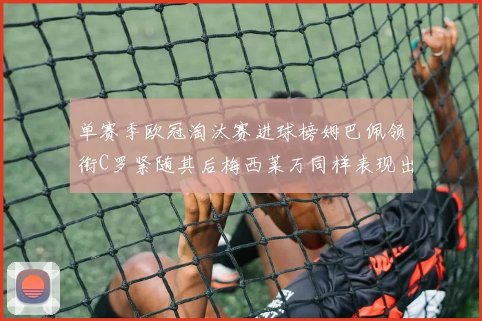 单赛季欧冠淘汰赛进球榜姆巴佩领衔C罗紧随其后梅西莱万同样表现出色