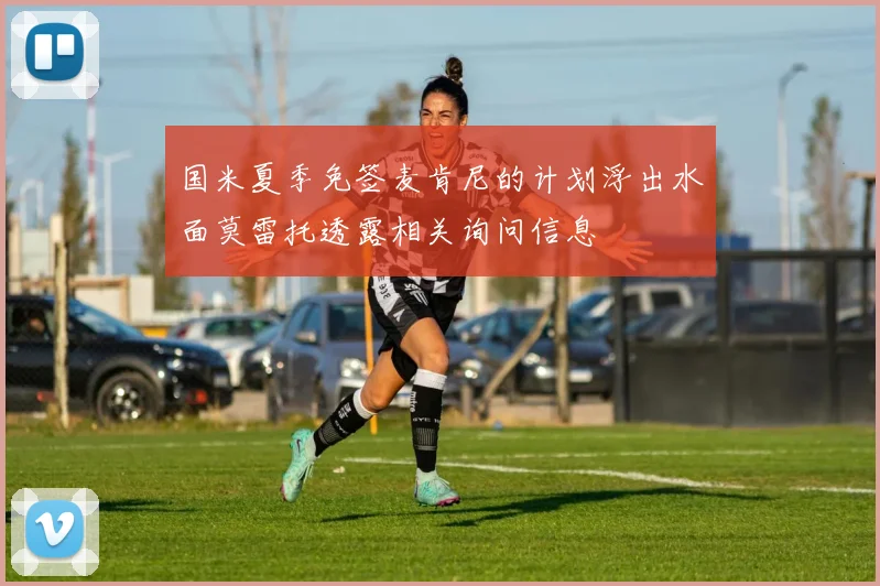 国米夏季免签麦肯尼的计划浮出水面莫雷托透露相关询问信息