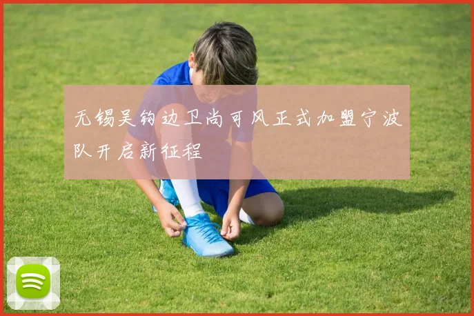 无锡吴钩边卫尚可风正式加盟宁波队开启新征程