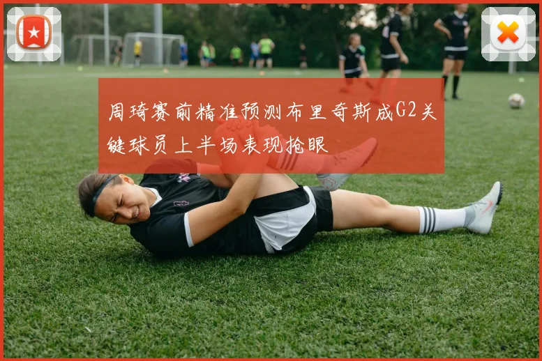 周琦赛前精准预测布里奇斯成G2关键球员上半场表现抢眼