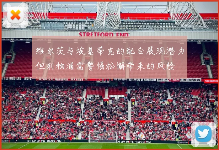 维尔茨与埃基蒂克的配合展现潜力但利物浦需警惕松懈带来的风险