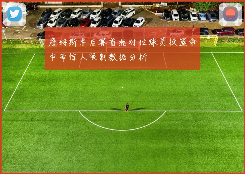 詹姆斯季后赛首轮对位球员投篮命中率惊人限制数据分析