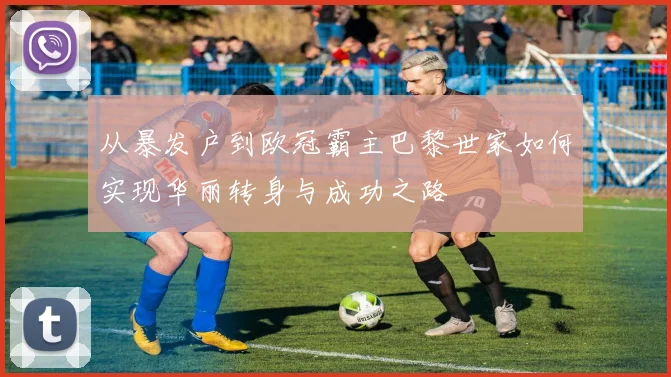 从暴发户到欧冠霸主巴黎世家如何实现华丽转身与成功之路